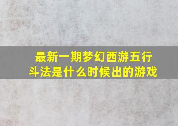 最新一期梦幻西游五行斗法是什么时候出的游戏