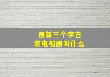 最新三个字古装电视剧叫什么