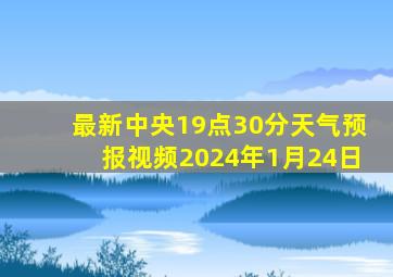 最新中央19点30分天气预报视频2024年1月24日