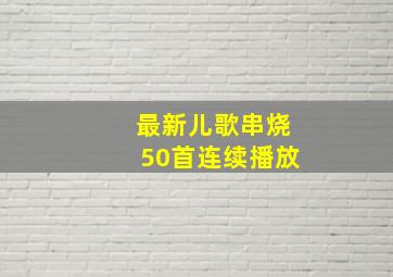 最新儿歌串烧50首连续播放