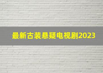 最新古装悬疑电视剧2023