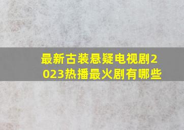 最新古装悬疑电视剧2023热播最火剧有哪些