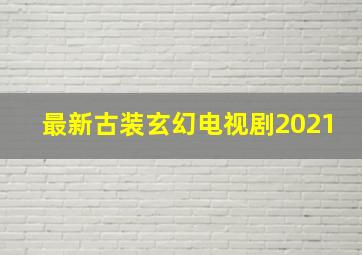 最新古装玄幻电视剧2021