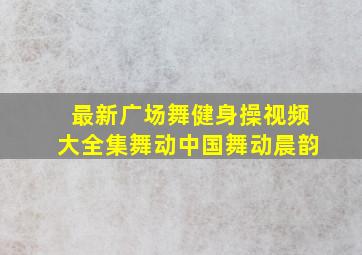 最新广场舞健身操视频大全集舞动中国舞动晨韵