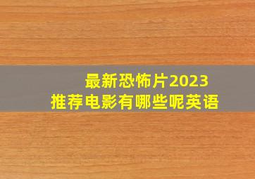 最新恐怖片2023推荐电影有哪些呢英语