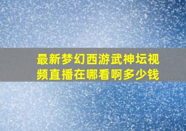 最新梦幻西游武神坛视频直播在哪看啊多少钱