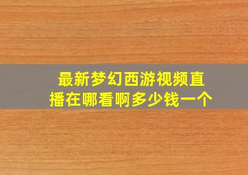 最新梦幻西游视频直播在哪看啊多少钱一个