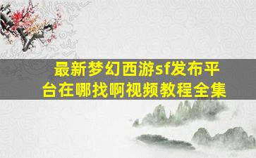 最新梦幻西游sf发布平台在哪找啊视频教程全集