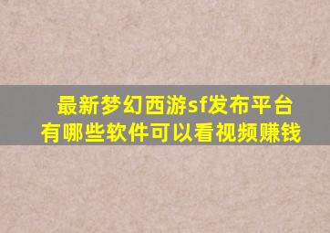 最新梦幻西游sf发布平台有哪些软件可以看视频赚钱