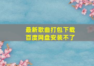 最新歌曲打包下载百度网盘安装不了