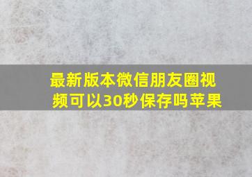 最新版本微信朋友圈视频可以30秒保存吗苹果