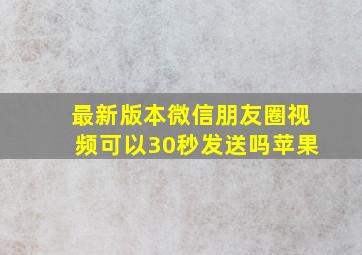 最新版本微信朋友圈视频可以30秒发送吗苹果