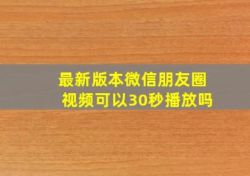 最新版本微信朋友圈视频可以30秒播放吗