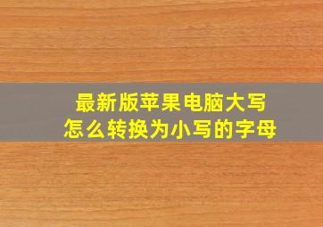 最新版苹果电脑大写怎么转换为小写的字母