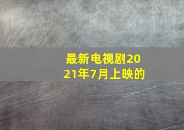 最新电视剧2021年7月上映的