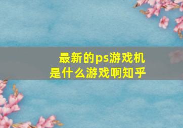 最新的ps游戏机是什么游戏啊知乎