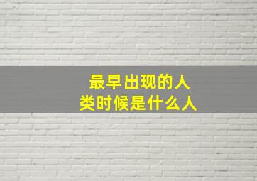 最早出现的人类时候是什么人