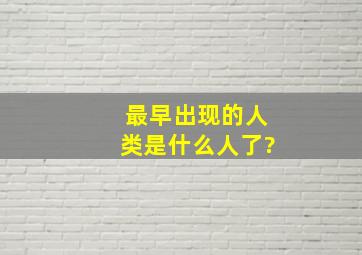 最早出现的人类是什么人了?