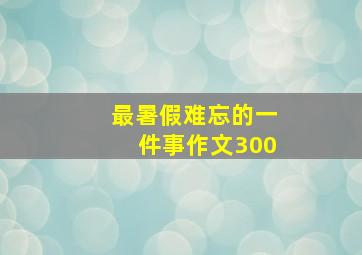 最暑假难忘的一件事作文300