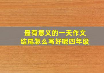 最有意义的一天作文结尾怎么写好呢四年级