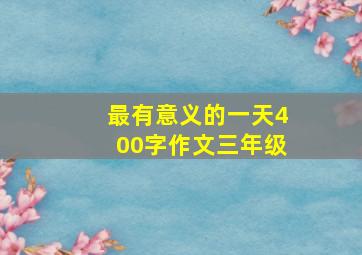 最有意义的一天400字作文三年级