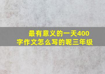 最有意义的一天400字作文怎么写的呢三年级