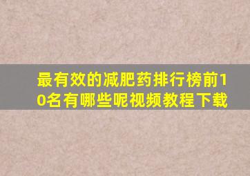 最有效的减肥药排行榜前10名有哪些呢视频教程下载