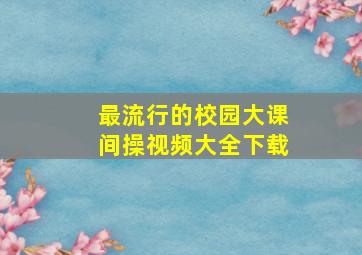 最流行的校园大课间操视频大全下载