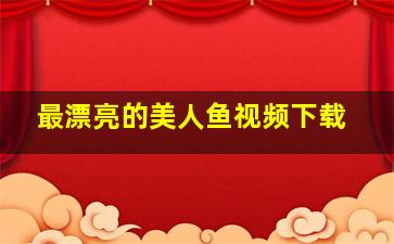 最漂亮的美人鱼视频下载