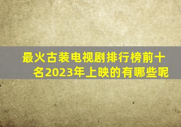 最火古装电视剧排行榜前十名2023年上映的有哪些呢