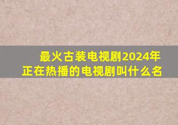 最火古装电视剧2024年正在热播的电视剧叫什么名