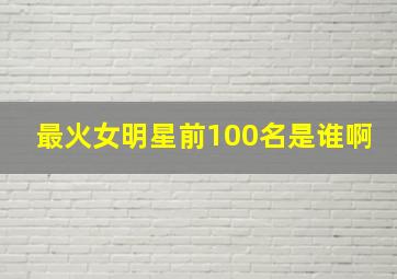 最火女明星前100名是谁啊