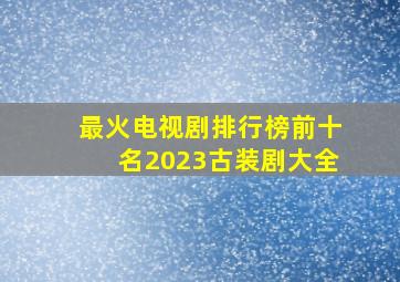 最火电视剧排行榜前十名2023古装剧大全