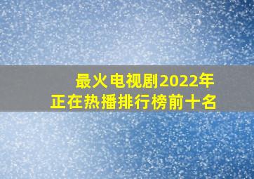 最火电视剧2022年正在热播排行榜前十名