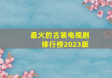 最火的古装电视剧排行榜2023版