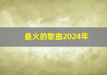 最火的歌曲2024年