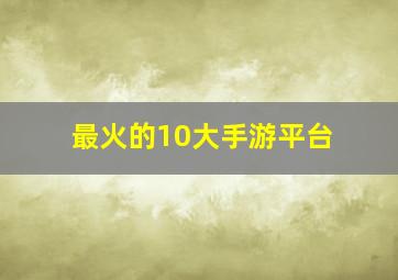 最火的10大手游平台