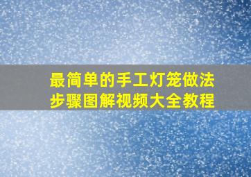 最简单的手工灯笼做法步骤图解视频大全教程