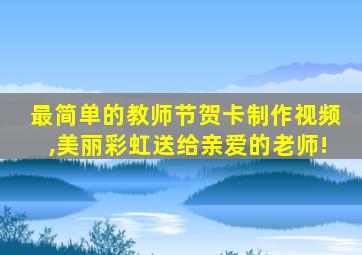 最简单的教师节贺卡制作视频,美丽彩虹送给亲爱的老师!