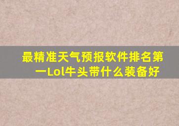 最精准天气预报软件排名第一Lol牛头带什么装备好