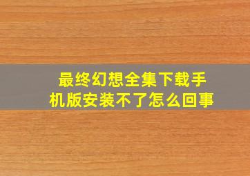 最终幻想全集下载手机版安装不了怎么回事