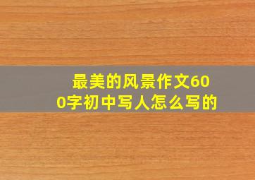 最美的风景作文600字初中写人怎么写的