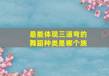 最能体现三道弯的舞蹈种类是哪个族