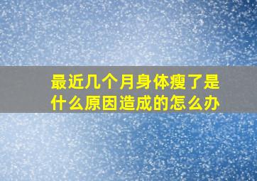 最近几个月身体瘦了是什么原因造成的怎么办