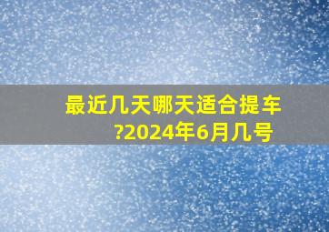 最近几天哪天适合提车?2024年6月几号