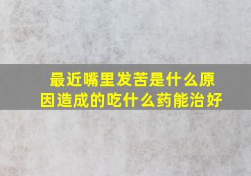 最近嘴里发苦是什么原因造成的吃什么药能治好