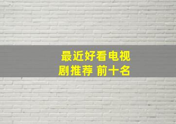 最近好看电视剧推荐 前十名