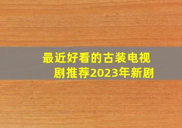 最近好看的古装电视剧推荐2023年新剧