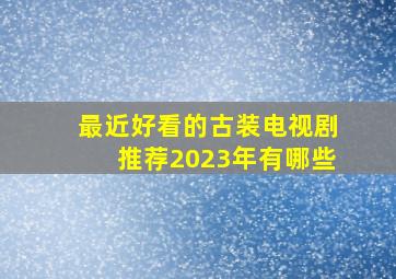 最近好看的古装电视剧推荐2023年有哪些