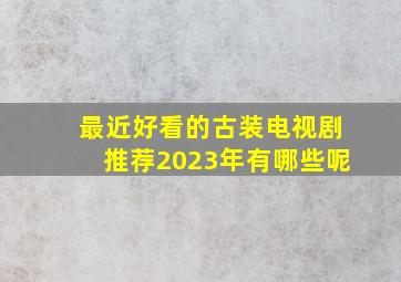 最近好看的古装电视剧推荐2023年有哪些呢